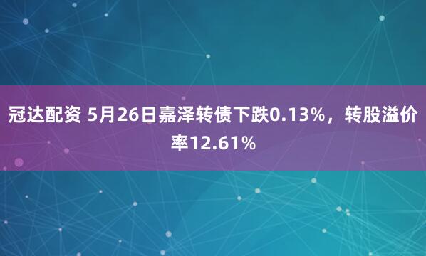 冠达配资 5月26日嘉泽转债下跌0.13%，转股溢价率12.61%