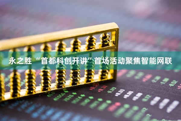 永之胜 “首都科创开讲”首场活动聚焦智能网联
