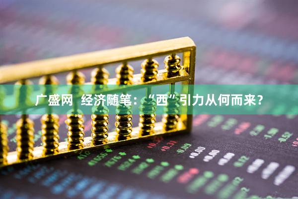 广盛网  经济随笔：“西”引力从何而来？