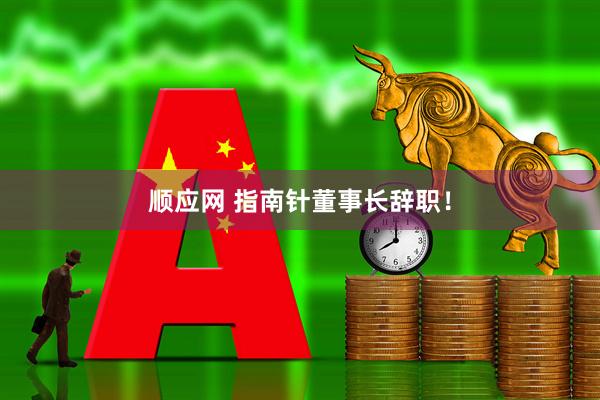 顺应网 指南针董事长辞职！