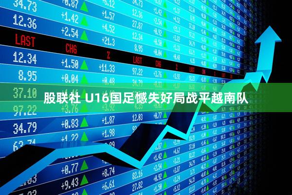 股联社 U16国足憾失好局战平越南队