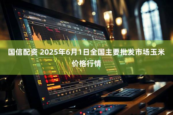 国信配资 2025年6月1日全国主要批发市场玉米价格行情