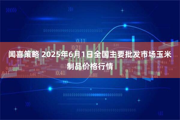 闻喜策略 2025年6月1日全国主要批发市场玉米制品价格行情