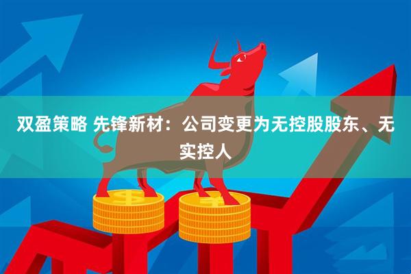 双盈策略 先锋新材：公司变更为无控股股东、无实控人