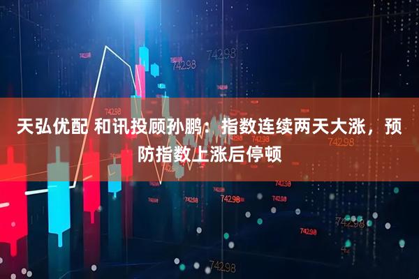 天弘优配 和讯投顾孙鹏：指数连续两天大涨，预防指数上涨后停顿