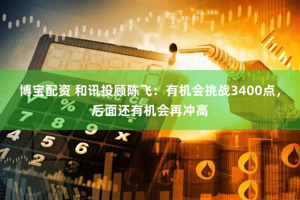 博宝配资 和讯投顾陈飞：有机会挑战3400点，后面还有机会再冲高