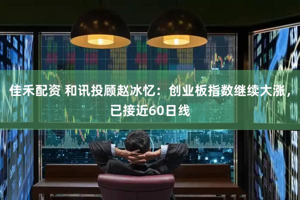 佳禾配资 和讯投顾赵冰忆：创业板指数继续大涨，已接近60日线
