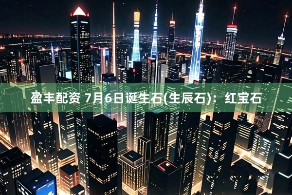 盈丰配资 7月6日诞生石(生辰石)：红宝石