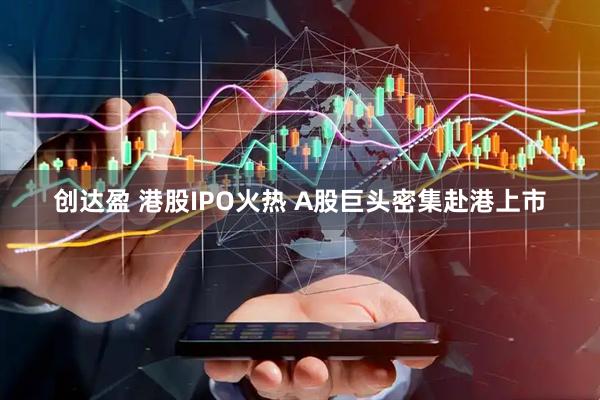 创达盈 港股IPO火热 A股巨头密集赴港上市