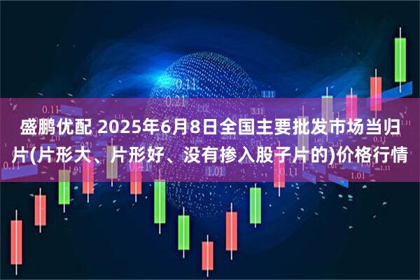 盛鹏优配 2025年6月8日全国主要批发市场当归片(片形大、片形好、没有掺入股子片的)价格行情