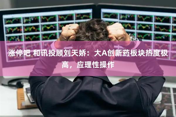 涨停吧 和讯投顾刘天娇：大A创新药板块热度极高，应理性操作