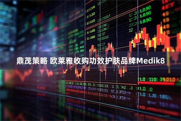 鼎茂策略 欧莱雅收购功效护肤品牌Medik8