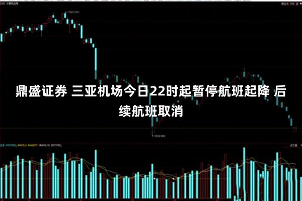 鼎盛证券 三亚机场今日22时起暂停航班起降 后续航班取消