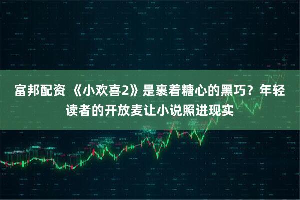 富邦配资 《小欢喜2》是裹着糖心的黑巧？年轻读者的开放麦让小说照进现实
