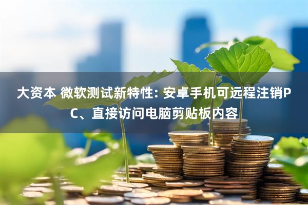 大资本 微软测试新特性: 安卓手机可远程注销PC、直接访问电脑剪贴板内容