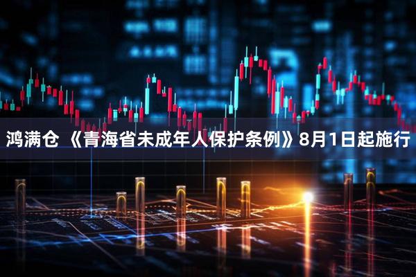 鸿满仓 《青海省未成年人保护条例》8月1日起施行