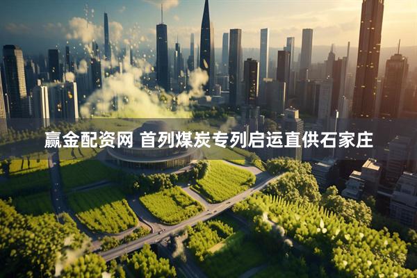 赢金配资网 首列煤炭专列启运直供石家庄