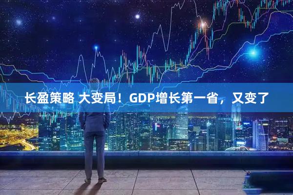 长盈策略 大变局！GDP增长第一省，又变了