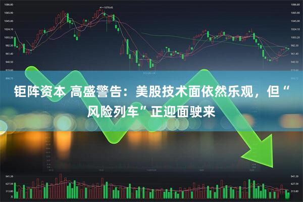 钜阵资本 高盛警告：美股技术面依然乐观，但“风险列车”正迎面驶来