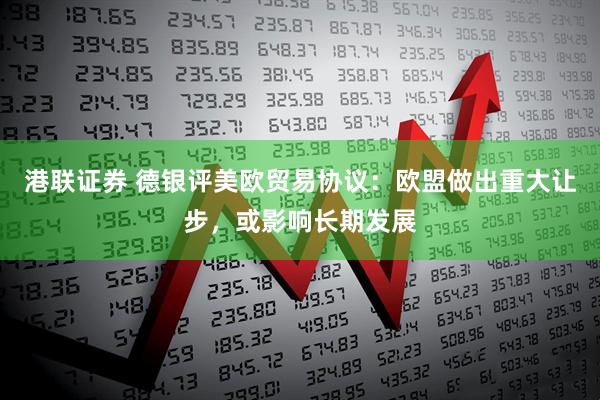 港联证券 德银评美欧贸易协议：欧盟做出重大让步，或影响长期发展