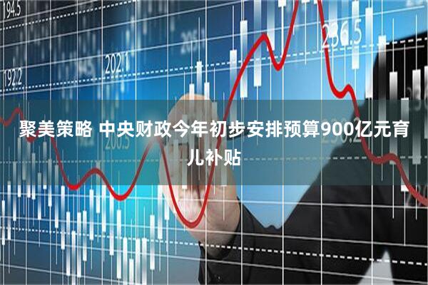 聚美策略 中央财政今年初步安排预算900亿元育儿补贴