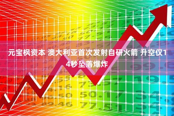 元宝枫资本 澳大利亚首次发射自研火箭 升空仅14秒坠落爆炸