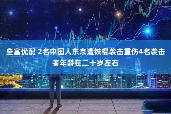 垒富优配 2名中国人东京遭铁棍袭击重伤4名袭击者年龄在二十岁左右