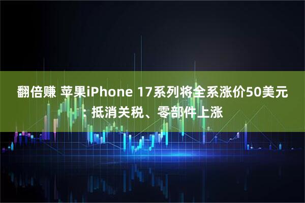 翻倍赚 苹果iPhone 17系列将全系涨价50美元: 抵消关税、零部件上涨