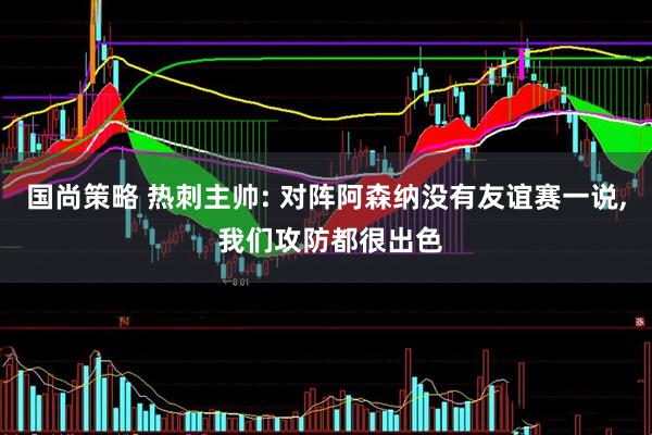 国尚策略 热刺主帅: 对阵阿森纳没有友谊赛一说, 我们攻防都很出色
