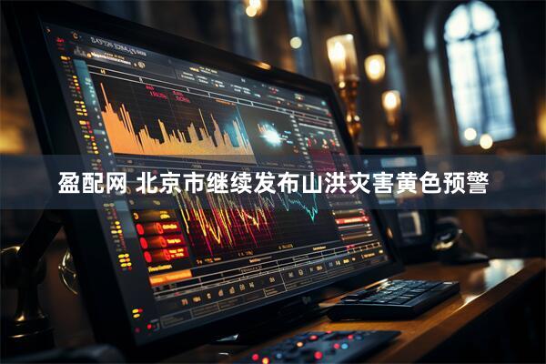 盈配网 北京市继续发布山洪灾害黄色预警