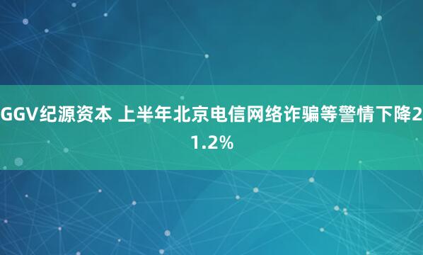 GGV纪源资本 上半年北京电信网络诈骗等警情下降21.2%
