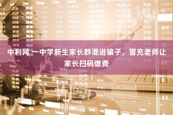 中利网 一中学新生家长群混进骗子，冒充老师让家长扫码缴费