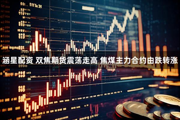 涵星配资 双焦期货震荡走高 焦煤主力合约由跌转涨