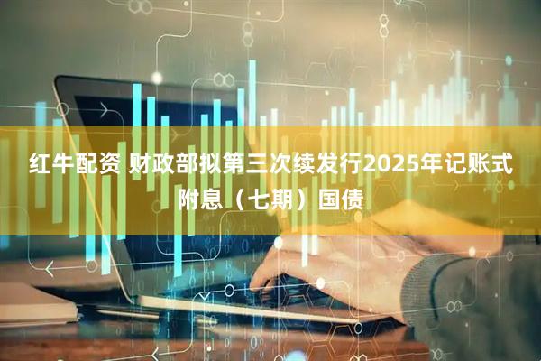 红牛配资 财政部拟第三次续发行2025年记账式附息（七期）国债