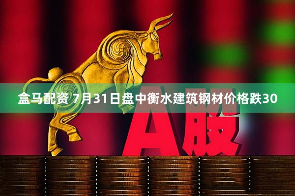 盒马配资 7月31日盘中衡水建筑钢材价格跌30