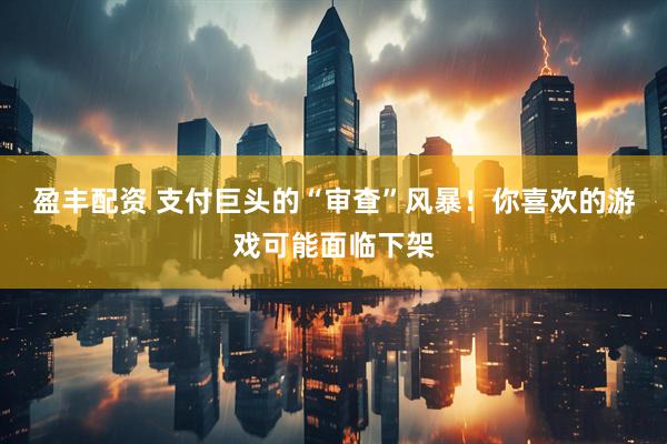 盈丰配资 支付巨头的“审查”风暴！你喜欢的游戏可能面临下架