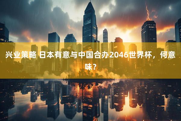 兴业策略 日本有意与中国合办2046世界杯，何意味？