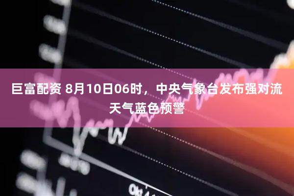 巨富配资 8月10日06时，中央气象台发布强对流天气蓝色预警