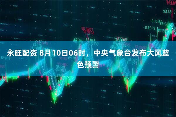 永旺配资 8月10日06时，中央气象台发布大风蓝色预警