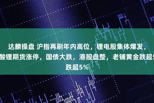 达麟操盘 沪指再刷年内高位，锂电股集体爆发，碳酸锂期货涨停，国债大跌，港股盘整，老铺黄金跌超5%