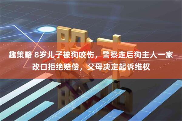 趣策略 8岁儿子被狗咬伤，警察走后狗主人一家改口拒绝赔偿，父母决定起诉维权