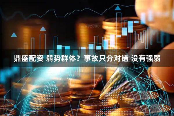 鼎盛配资 弱势群体？事故只分对错 没有强弱