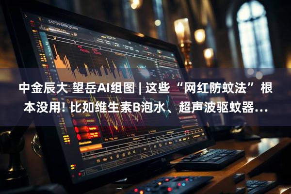 中金辰大 望岳AI组图 | 这些 “网红防蚊法” 根本没用! 比如维生素B泡水、超声波驱蚊器…
