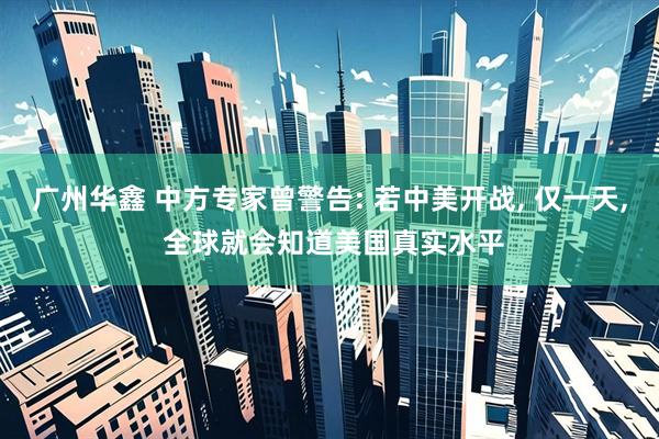 广州华鑫 中方专家曾警告: 若中美开战, 仅一天, 全球就会知道美国真实水平
