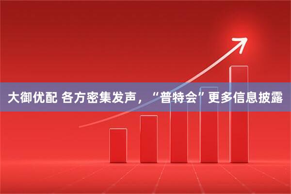 大御优配 各方密集发声，“普特会”更多信息披露
