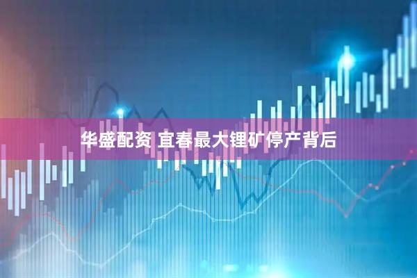 华盛配资 宜春最大锂矿停产背后