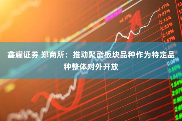 鑫耀证券 郑商所：推动聚酯板块品种作为特定品种整体对外开放