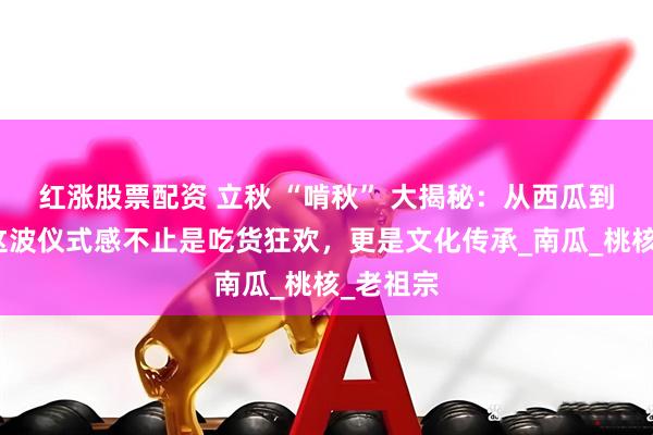 红涨股票配资 立秋 “啃秋” 大揭秘：从西瓜到秋桃，这波仪式感不止是吃货狂欢，更是文化传承_南瓜_桃核_老祖宗