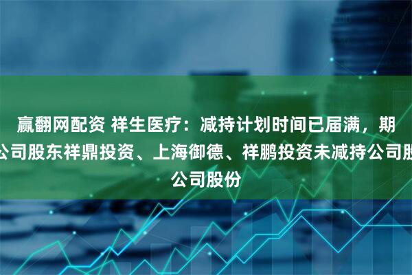 赢翻网配资 祥生医疗：减持计划时间已届满，期间公司股东祥鼎投资、上海御德、祥鹏投资未减持公司股份