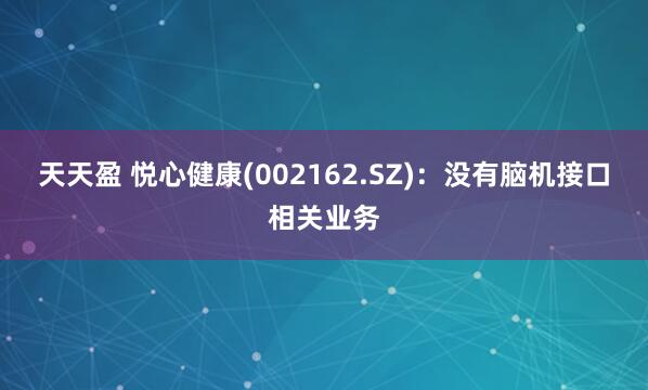 天天盈 悦心健康(002162.SZ)：没有脑机接口相关业务